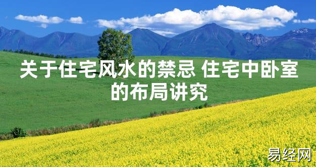 【2024最新风水】关于住宅风水的禁忌 住宅中卧室的布局讲究【好运风水】